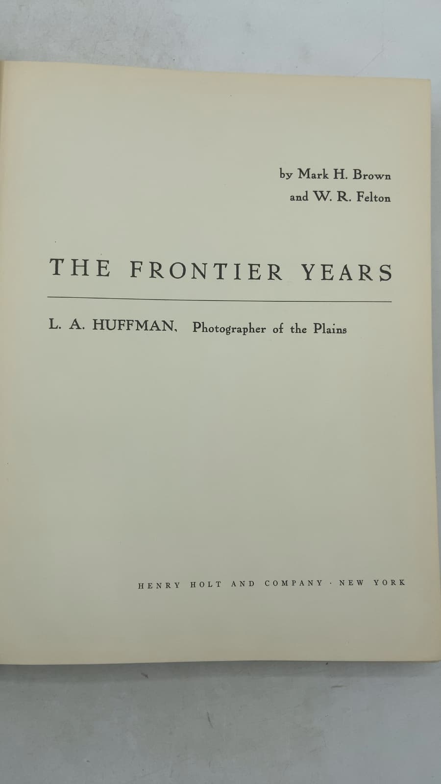 THE FRONTIER YEARS: L. A. HUFFMAN, Photographer of the Plains by Mark H. Brown and W. R. Felton - title page