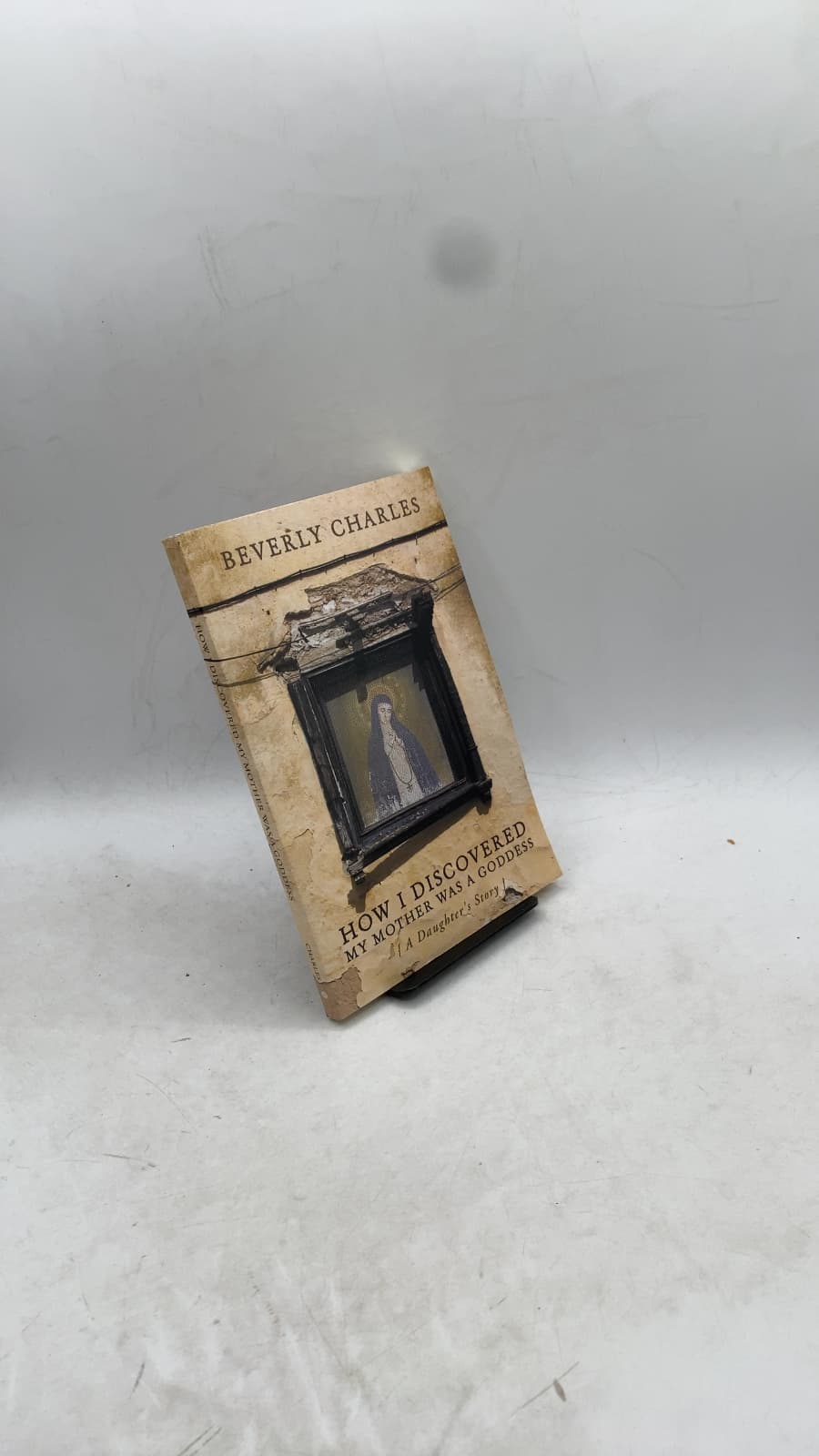 How I Discovered My Mother Was a Goddess: A Daughter's Story by Beverly Charles - front cover