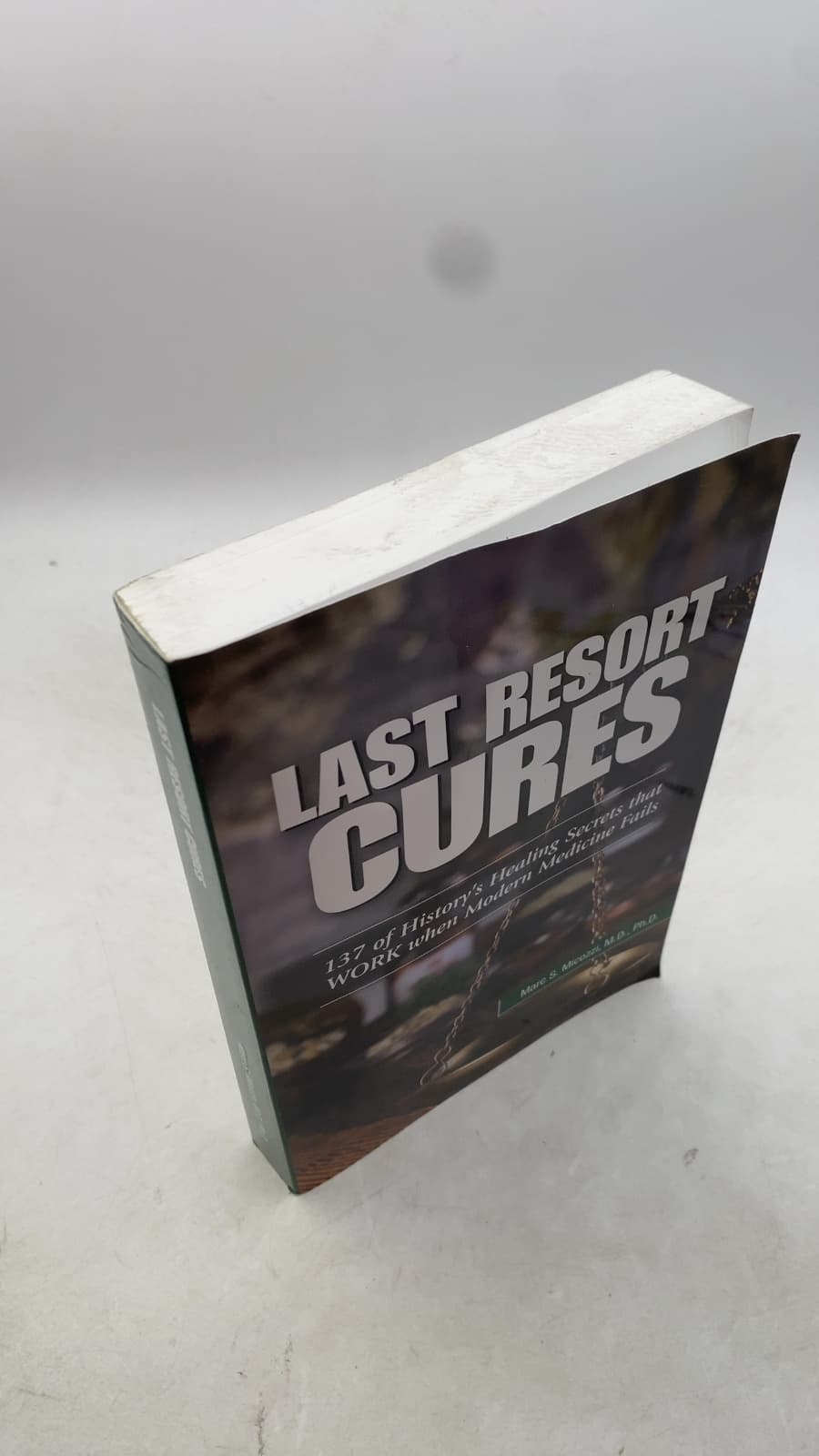 Last Resort Cures: 137 of History's Healing Secrets that WORK when Modern Medicine Fails by Marc S. Micozzi, M.D., Ph.D. - front cover